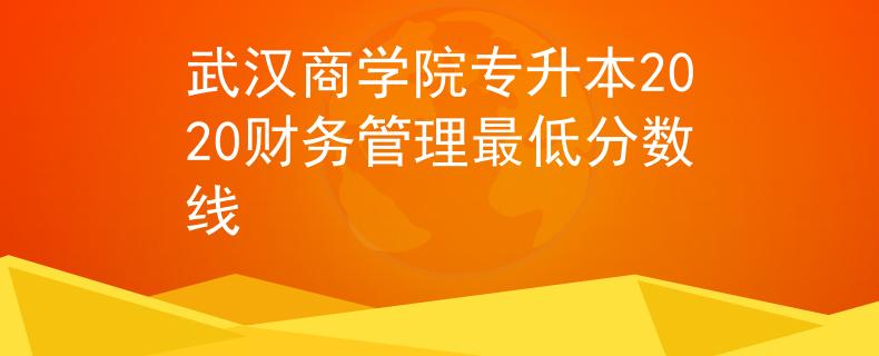 武汉商学院专升本2020财务管理最低分数线 武汉商学院专升本2020财务管理最低分数线
