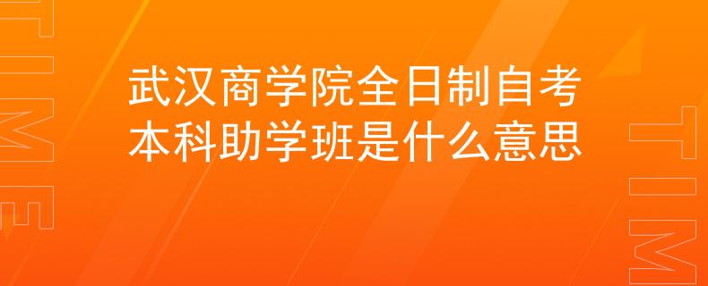 武汉商学院全日制自考本科助学班是什么意思 武汉商学院全日制自考本科助学班是什么意思