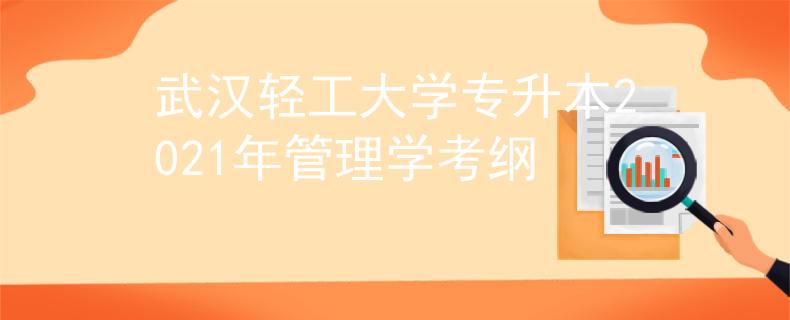武汉轻工大学专升本2021年管理学考纲 武汉轻工大学专升本2021年管理学考纲