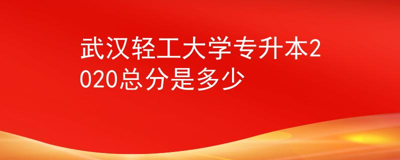 武汉轻工大学专升本2020总分是多少