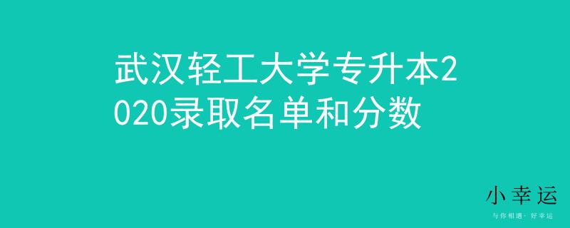 武汉轻工大学专升本2020录取名单和分数 武汉轻工大学专升本2020录取名单和分数