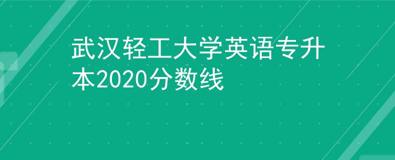 武汉轻工大学英语专升本2020分数线