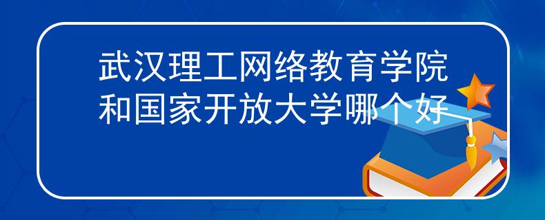 武汉理工网络教育学院和国家开放大学哪个好 武汉理工网络教育学院和国家开放大学哪个好