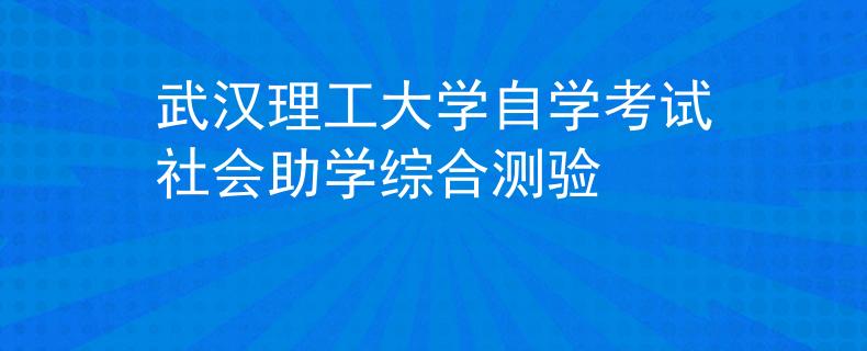 武汉理工大学自学考试社会助学综合测验 武汉理工大学自学考试社会助学综合测验