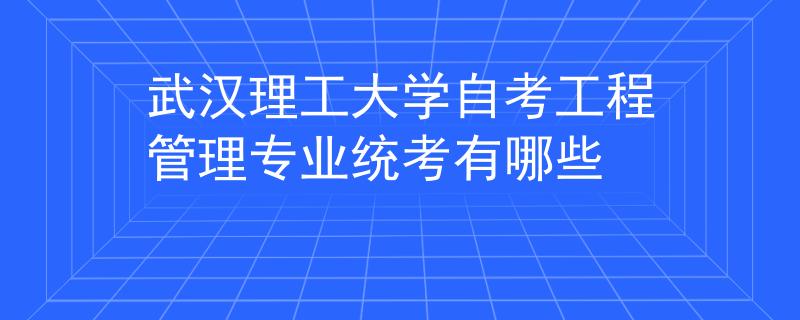 武汉理工大学自考工程管理专业统考有哪些 武汉理工大学自考工程管理专业统考有哪些