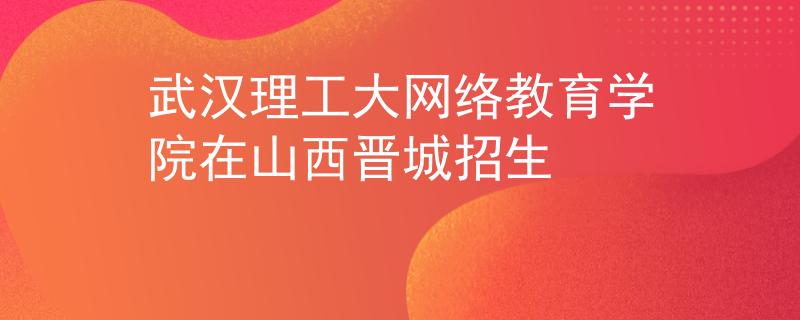 武汉理工大网络教育学院在山西晋城招生 武汉理工大网络教育学院在山西晋城招生