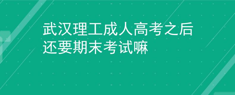 武汉理工成人高考之后还要期末考试嘛 武汉理工成人高考之后还要期末考试嘛