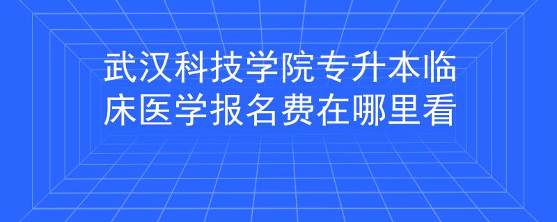 武汉科技学院专升本临床医学报名费在哪里看 武汉科技学院专升本临床医学报名费在哪里看