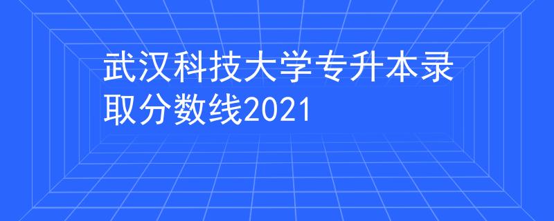 武汉科技大学专升本录取分数线2021 武汉科技大学专升本录取分数线2021