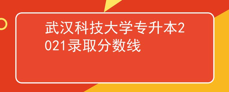 武汉科技大学专升本2021录取分数线 武汉科技大学专升本2021录取分数线