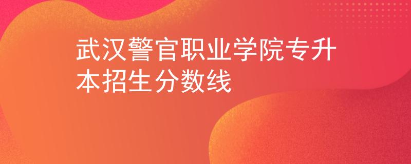 武汉警官职业学院专升本招生分数线 武汉警官职业学院专升本招生分数线