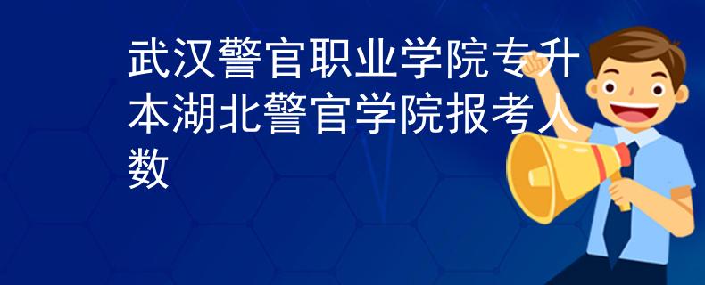 武汉警官职业学院专升本湖北警官学院报考人数 武汉警官职业学院专升本湖北警官学院报考人数