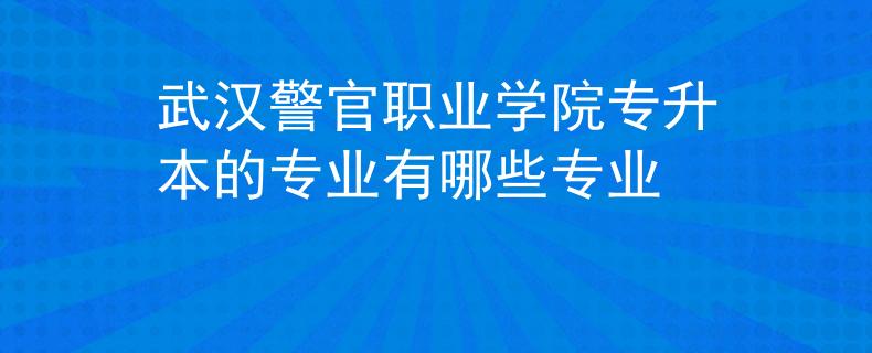 武汉警官职业学院专升本的专业有哪些专业 武汉警官职业学院专升本的专业有哪些专业