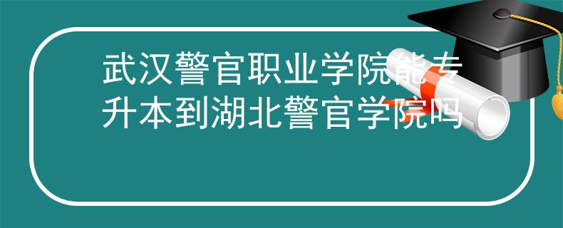 武汉警官职业学院能专升本到湖北警官学院吗