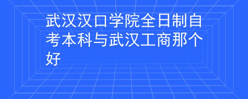 武汉汉口学院全日制自考本科与武汉工商那个好 武汉汉口学院全日制自考本科与武汉工商那个好