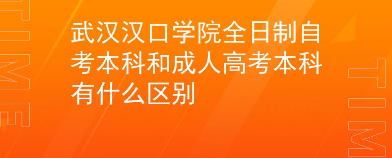 武汉汉口学院全日制自考本科和成人高考本科有什么区别 武汉汉口学院全日制自考本科和成人高考本科有什么区别