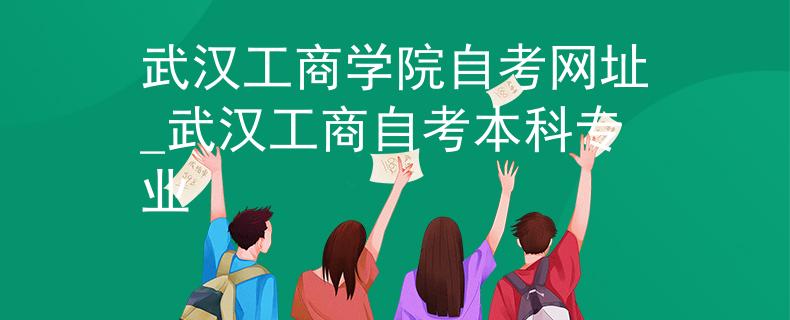 武汉工商学院自考网址_武汉工商自考本科专业