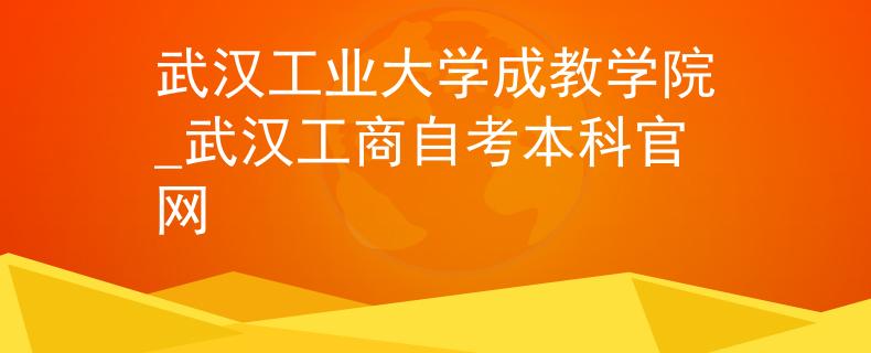 武汉工业大学成教学院_武汉工商自考本科官网