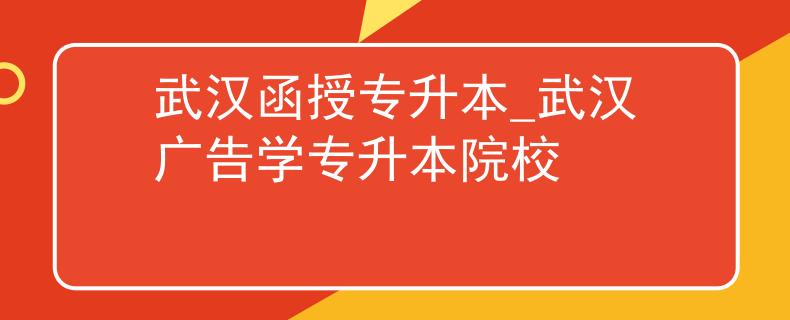 武汉函授专升本_武汉广告学专升本院校 武汉函授专升本_武汉广告学专升本院校