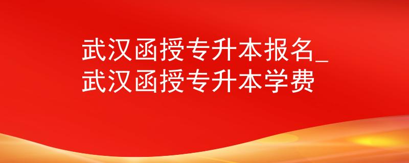 武汉函授专升本报名_武汉函授专升本学费 武汉函授专升本报名_武汉函授专升本学费