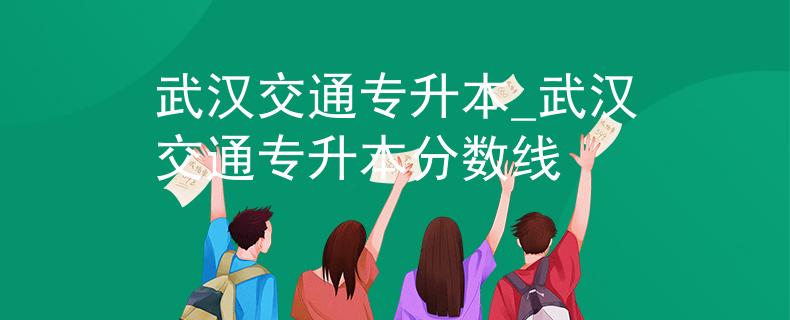 武汉交通专升本_武汉交通专升本分数线 武汉交通专升本_武汉交通专升本分数线