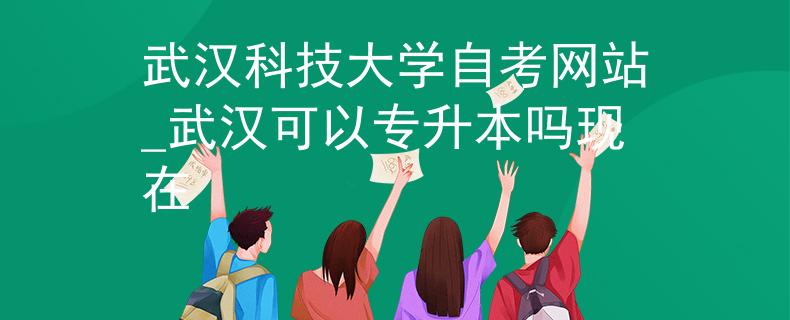 武汉科技大学自考网站_武汉可以专升本吗现在