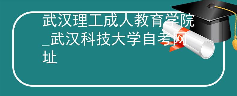 武汉理工成人教育学院_武汉科技大学自考网址