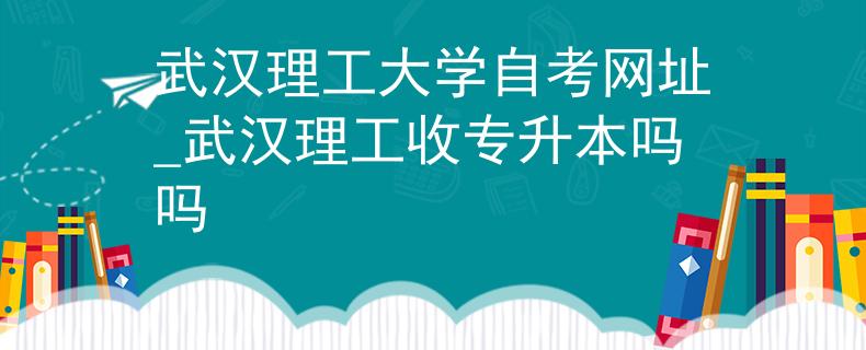 武汉理工大学自考网址_武汉理工收专升本吗吗