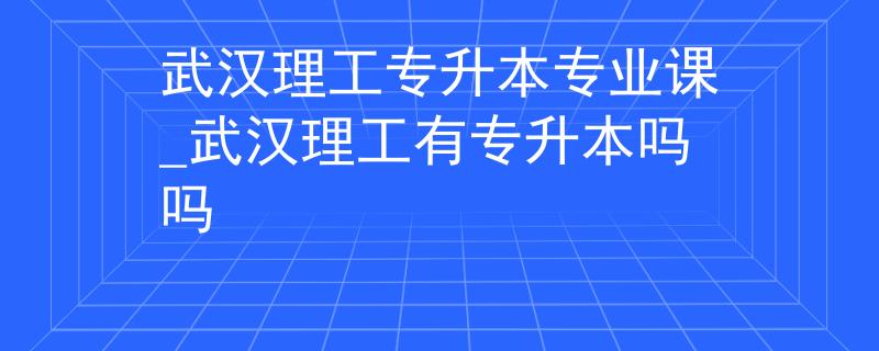 武汉理工专升本专业课_武汉理工有专升本吗吗 武汉理工专升本专业课_武汉理工有专升本吗吗