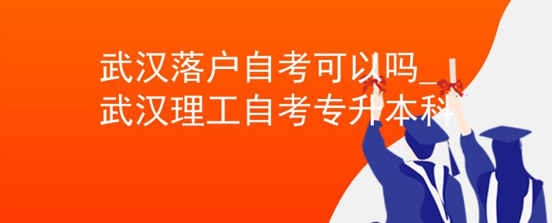 武汉落户自考可以吗_武汉理工自考专升本科
