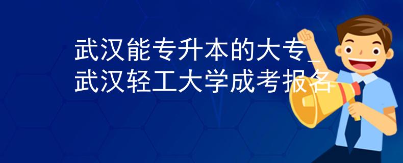 武汉能专升本的大专_武汉轻工大学成考报名 武汉能专升本的大专_武汉轻工大学成考报名