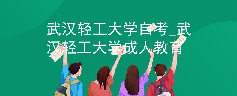 武汉轻工大学自考_武汉轻工大学成人教育