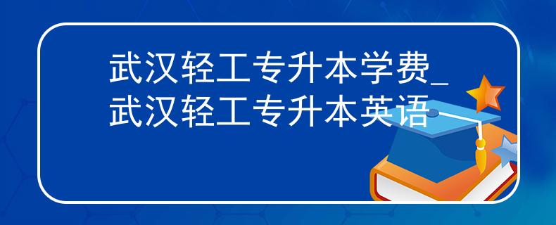 武汉轻工专升本学费_武汉轻工专升本英语