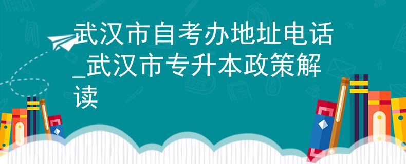 武汉市自考办地址电话_武汉市专升本政策解读