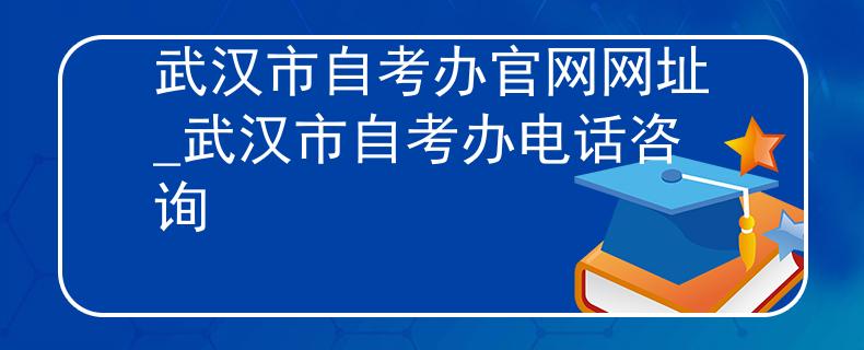武汉市自考办官网网址_武汉市自考办电话咨询