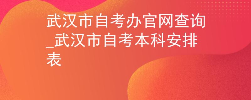 武汉市自考办官网查询_武汉市自考本科安排表