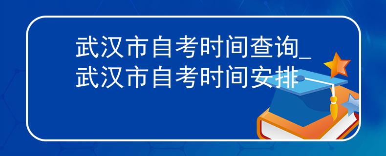 武汉市自考时间查询_武汉市自考时间安排