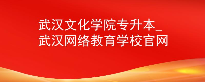武汉文化学院专升本_武汉网络教育学校官网 武汉文化学院专升本_武汉网络教育学校官网