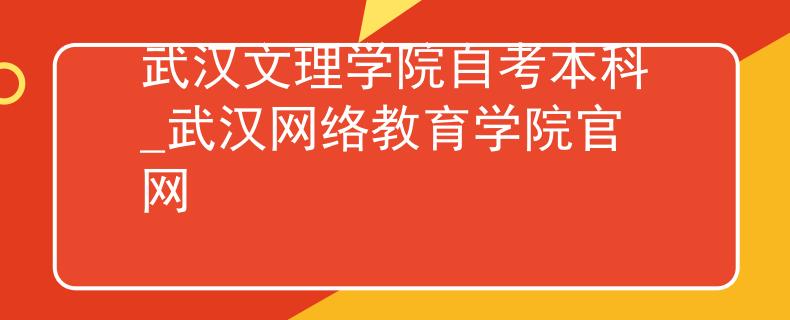 武汉文理学院自考本科_武汉网络教育学院官网