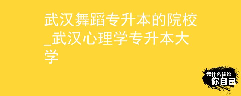 武汉舞蹈专升本的院校_武汉心理学专升本大学 武汉舞蹈专升本的院校_武汉心理学专升本大学