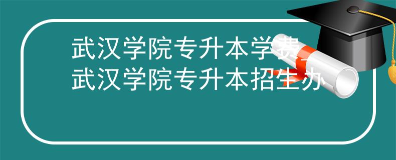 武汉学院专升本学费_武汉学院专升本招生办 武汉学院专升本学费_武汉学院专升本招生办