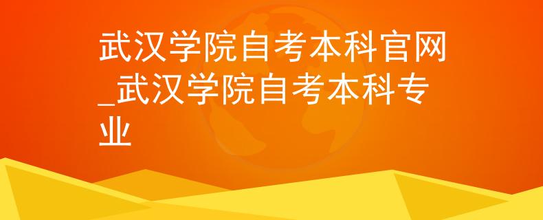 武汉学院自考本科官网_武汉学院自考本科专业