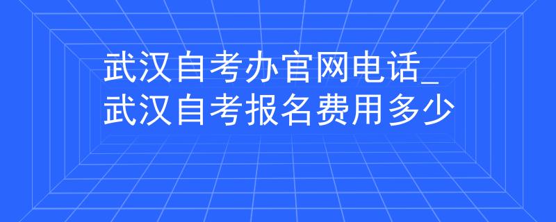 武汉自考办官网电话_武汉自考报名费用多少