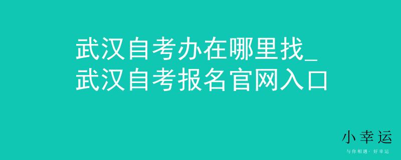 武汉自考办在哪里找_武汉自考报名官网入口