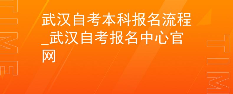 武汉自考本科报名流程_武汉自考报名中心官网