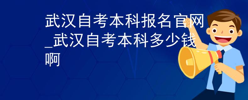 武汉自考本科报名官网_武汉自考本科多少钱啊