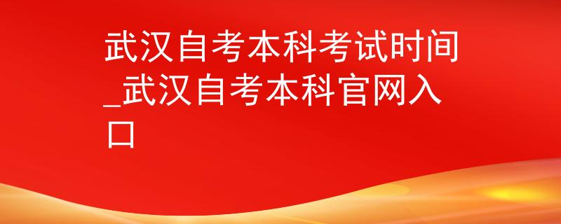 武汉自考本科考试时间_武汉自考本科官网入口