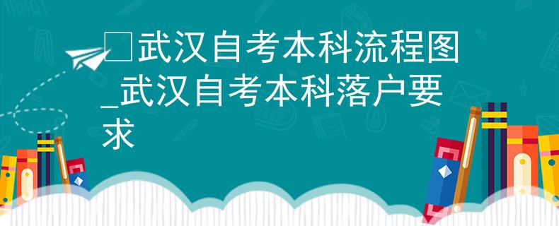 ​武汉自考本科流程图_武汉自考本科落户要求