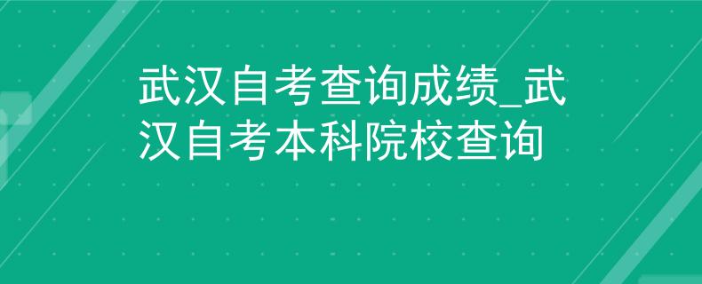 武汉自考查询成绩_武汉自考本科院校查询