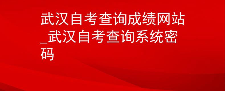 武汉自考查询成绩网站_武汉自考查询系统密码